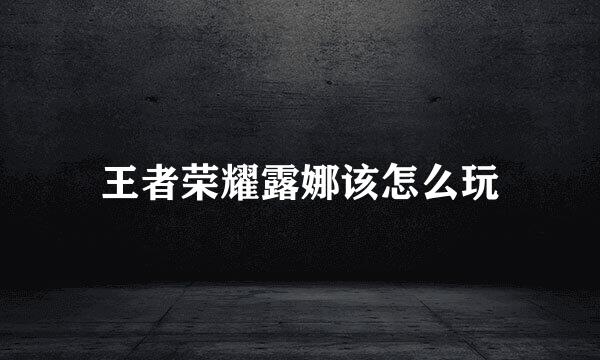 王者荣耀露娜该怎么玩
