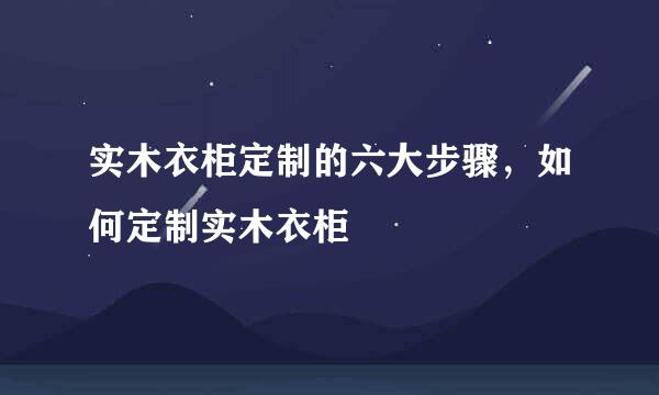 实木衣柜定制的六大步骤，如何定制实木衣柜