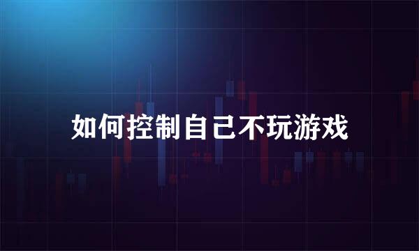 如何控制自己不玩游戏