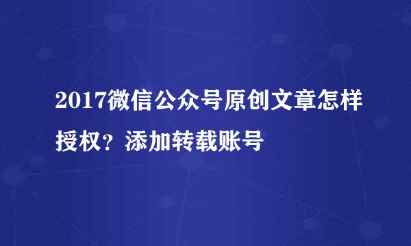 2017微信公众号原创文章怎样授权？添加转载账号