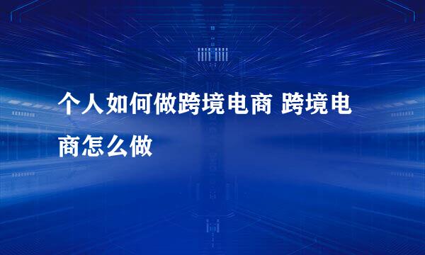 个人如何做跨境电商 跨境电商怎么做