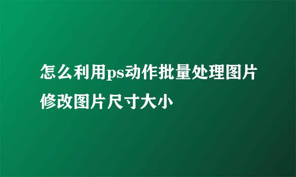 怎么利用ps动作批量处理图片修改图片尺寸大小