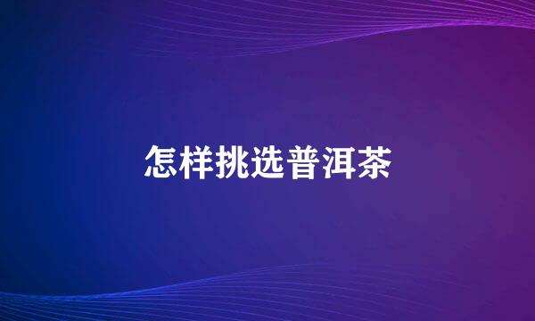 怎样挑选普洱茶