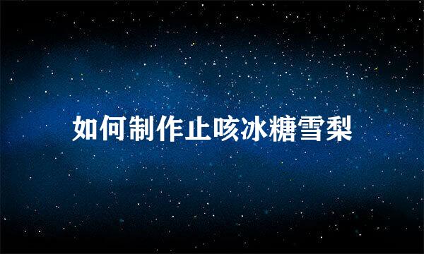 如何制作止咳冰糖雪梨