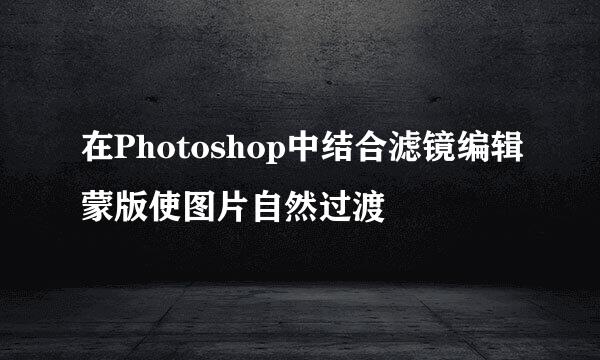 在Photoshop中结合滤镜编辑蒙版使图片自然过渡