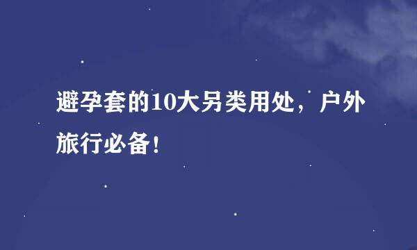避孕套的10大另类用处，户外旅行必备！
