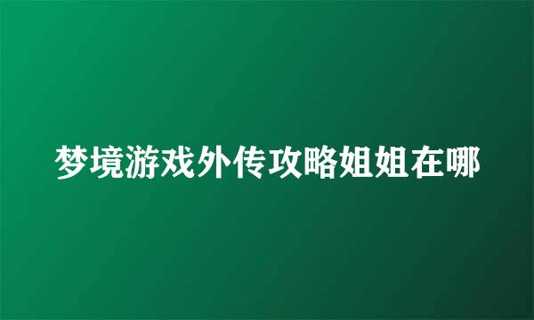 梦境游戏外传攻略姐姐在哪