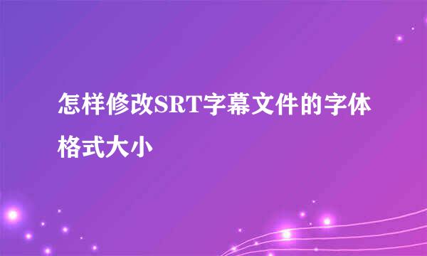怎样修改SRT字幕文件的字体格式大小