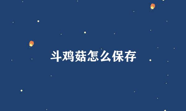 斗鸡菇怎么保存