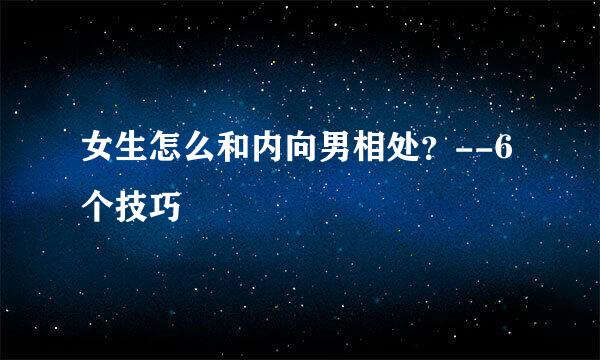 女生怎么和内向男相处？--6个技巧