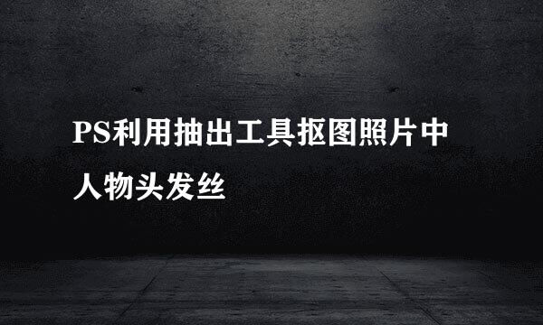 PS利用抽出工具抠图照片中人物头发丝