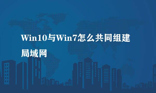 Win10与Win7怎么共同组建局域网