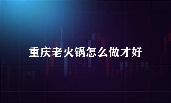 重庆老火锅怎么做才好