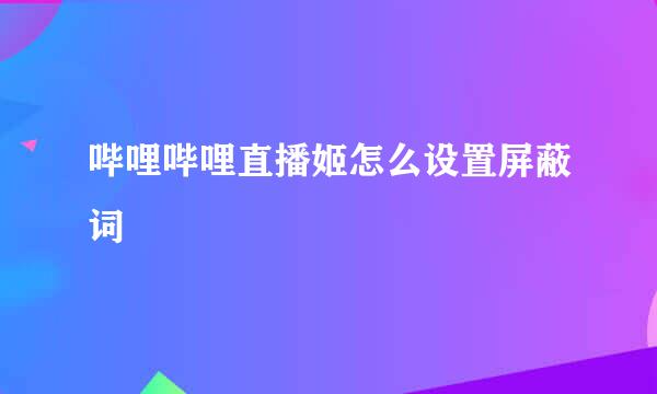 哔哩哔哩直播姬怎么设置屏蔽词