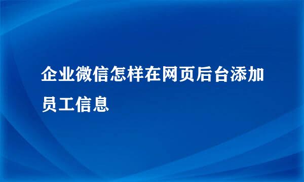 企业微信怎样在网页后台添加员工信息