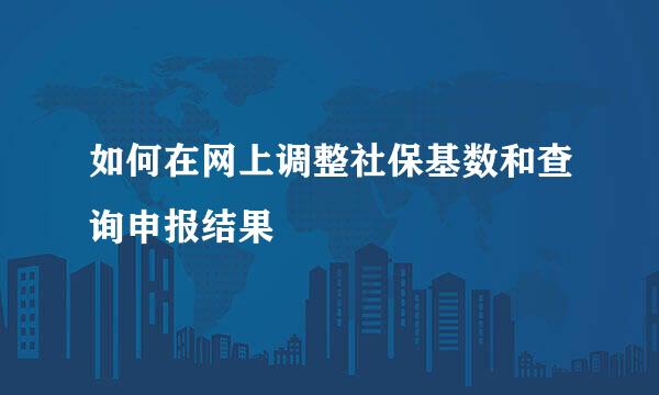 如何在网上调整社保基数和查询申报结果