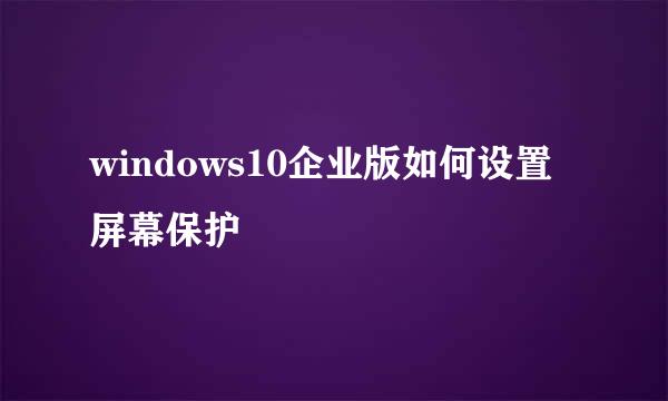 windows10企业版如何设置屏幕保护