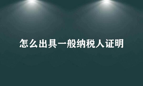 怎么出具一般纳税人证明