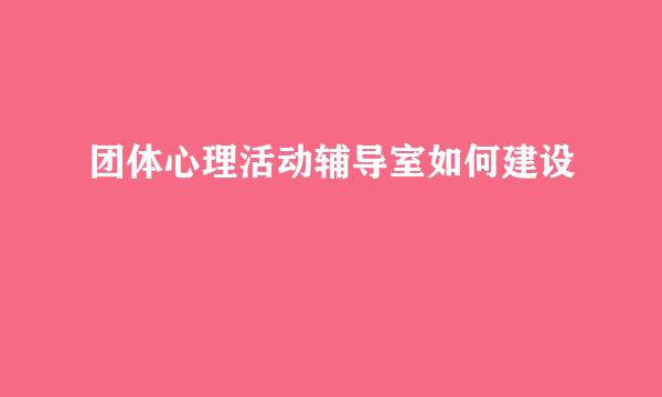 团体心理活动辅导室如何建设