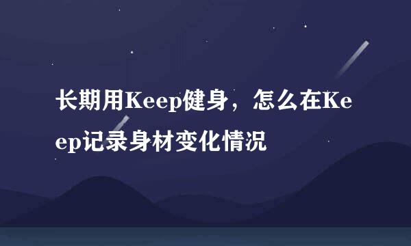 长期用Keep健身，怎么在Keep记录身材变化情况