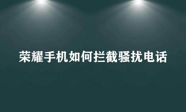 荣耀手机如何拦截骚扰电话