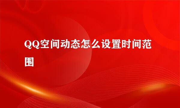 QQ空间动态怎么设置时间范围