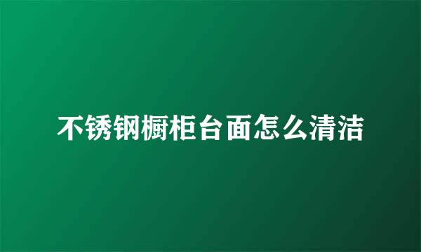 不锈钢橱柜台面怎么清洁