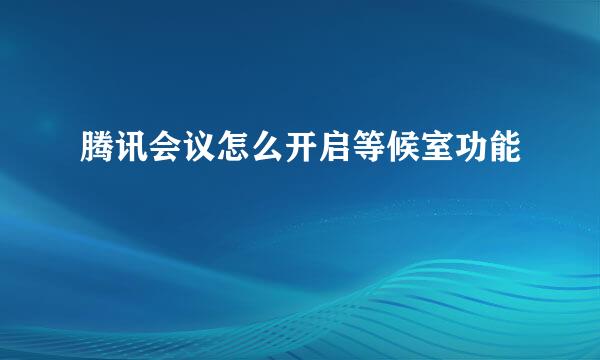 腾讯会议怎么开启等候室功能