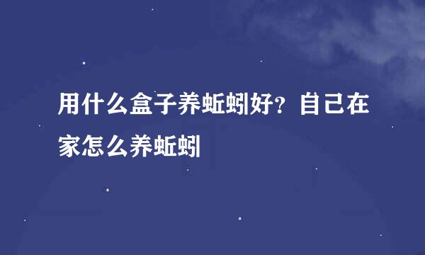 用什么盒子养蚯蚓好？自己在家怎么养蚯蚓