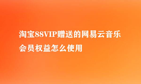 淘宝88VIP赠送的网易云音乐会员权益怎么使用
