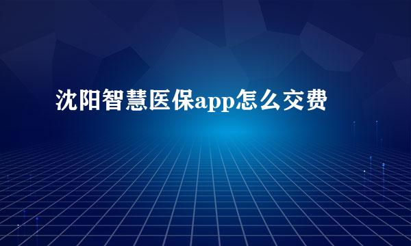 沈阳智慧医保app怎么交费