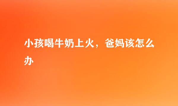 小孩喝牛奶上火，爸妈该怎么办