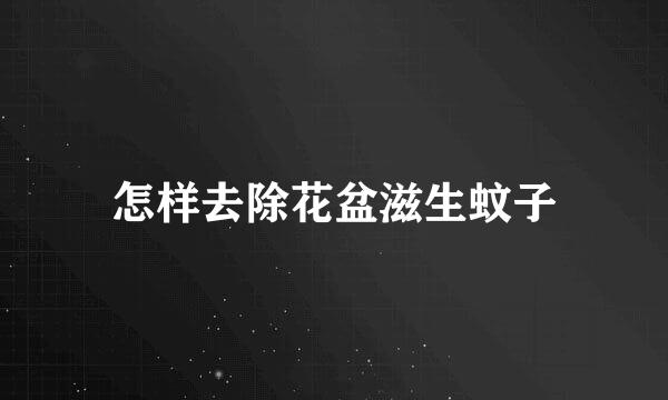 怎样去除花盆滋生蚊子