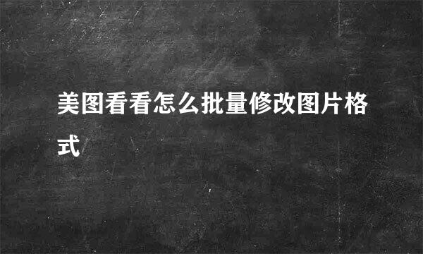 美图看看怎么批量修改图片格式