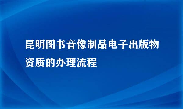 昆明图书音像制品电子出版物资质的办理流程