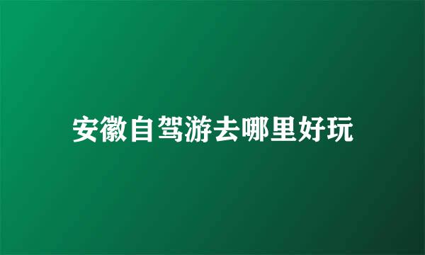 安徽自驾游去哪里好玩