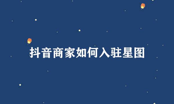 抖音商家如何入驻星图
