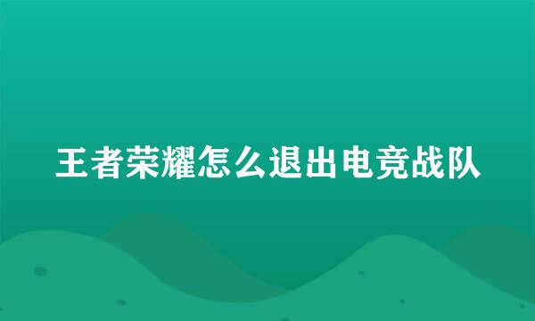 王者荣耀怎么退出电竞战队