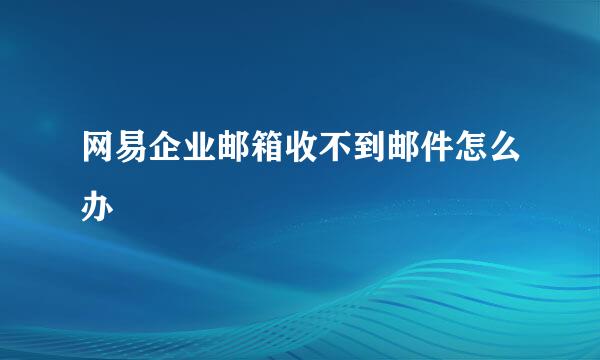 网易企业邮箱收不到邮件怎么办