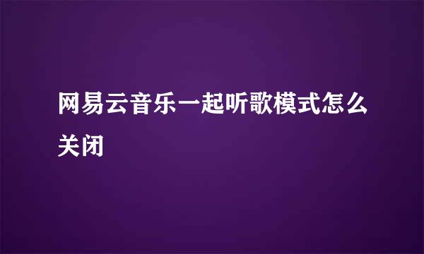 网易云音乐一起听歌模式怎么关闭