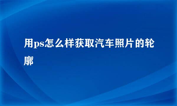 用ps怎么样获取汽车照片的轮廓