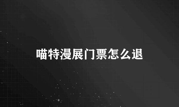 喵特漫展门票怎么退