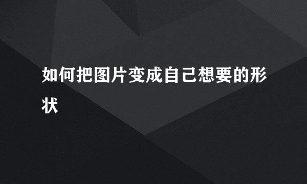 如何把图片变成自己想要的形状