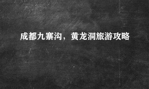 成都九寨沟，黄龙洞旅游攻略