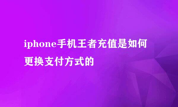 iphone手机王者充值是如何更换支付方式的