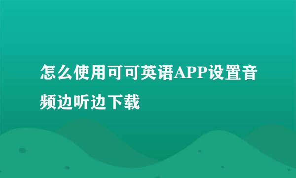 怎么使用可可英语APP设置音频边听边下载