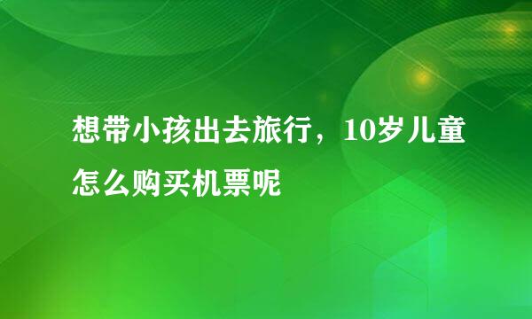 想带小孩出去旅行，10岁儿童怎么购买机票呢