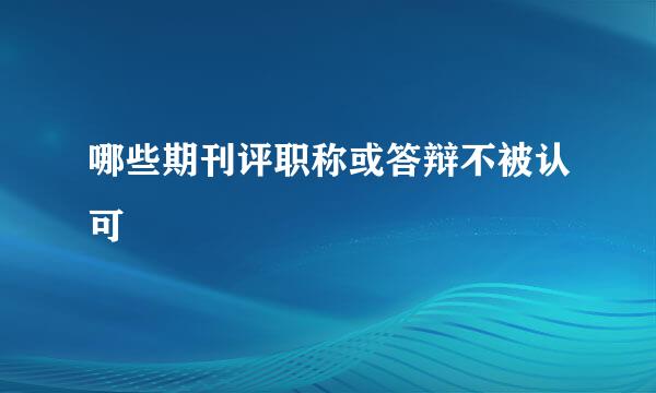哪些期刊评职称或答辩不被认可