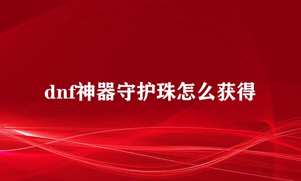 dnf神器守护珠怎么获得