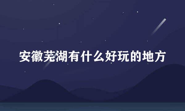 安徽芜湖有什么好玩的地方